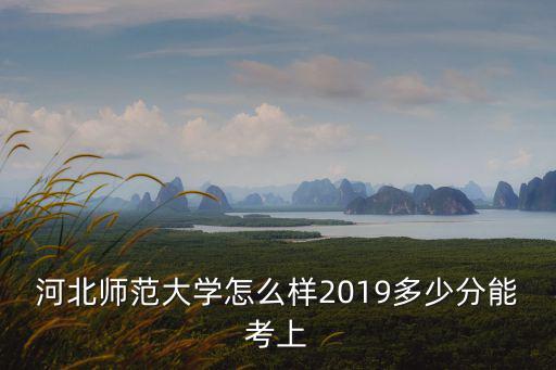 河北師大師范生多少分,河北師范大學(xué)怎么樣