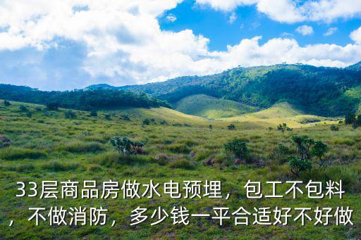 33層商品房做水電預埋，包工不包料，不做消防，多少錢一平合適好不好做