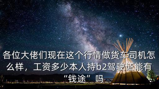 各位大佬們現在這個行情做貨車司機怎么樣，工資多少本人持b2駕駛證能有“錢途”嗎