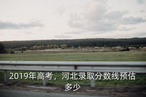 2019年高考，河北錄取分數線預估多少