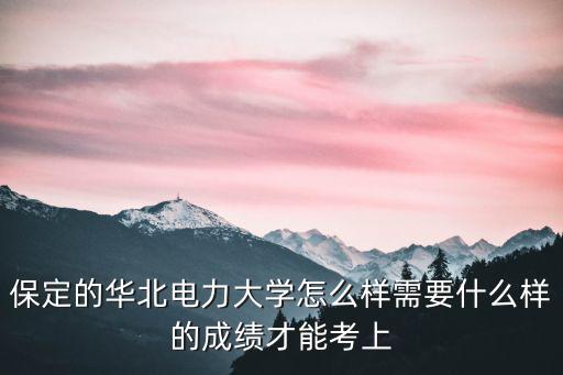 保定的華北電力大學(xué)怎么樣需要什么樣的成績才能考上