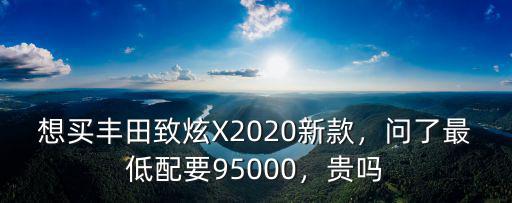 想買豐田致炫X2020新款，問了最低配要95000，貴嗎