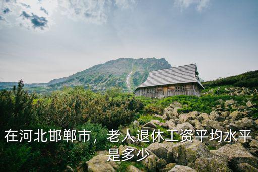 邯鄲市正處級退休金多少,廣西2021退休金多少