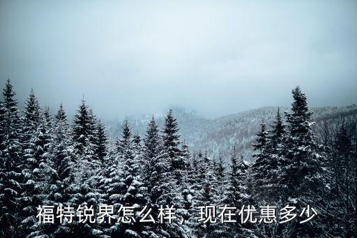 承德市福特銳界優惠多少,福特銳界怎么樣