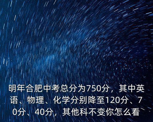 明年合肥中考總分為750分，其中英語、物理、化學(xué)分別降至120分、70分、40分，其他科不變你怎么看