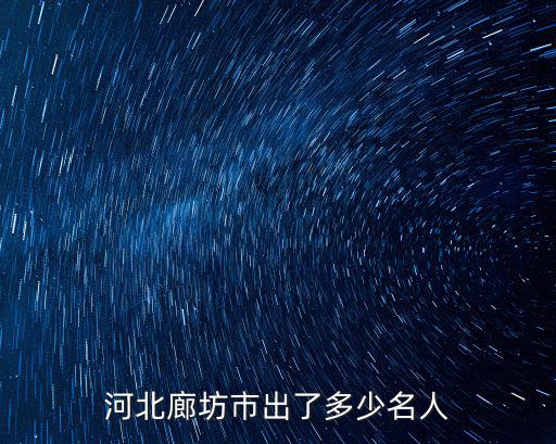 廊坊出了多少名人,河北廊坊市出了多少名人
