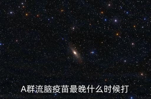 A群流腦疫苗最晚什么時候打