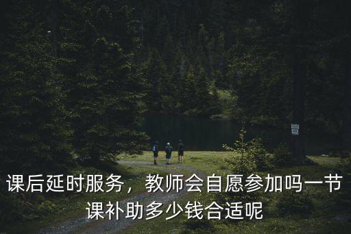 課后延時服務，教師會自愿參加嗎一節課補助多少錢合適呢