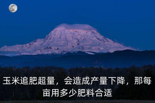 玉米追肥超量，會造成產量下降，那每畝用多少肥料合適