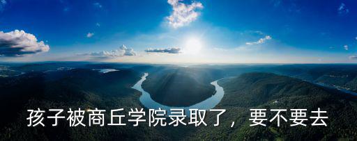 孩子被商丘學院錄取了，要不要去