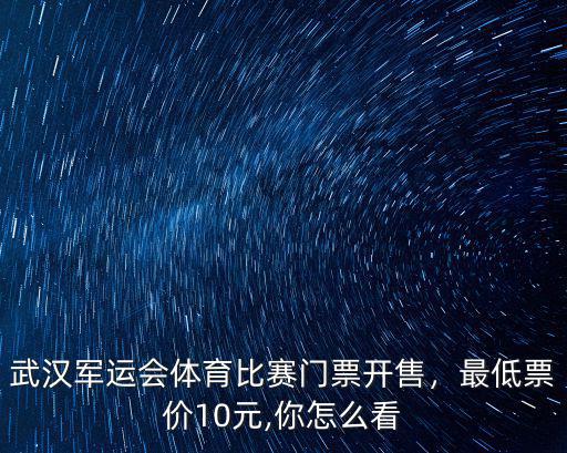 武漢軍運會閉幕式門票怎么買,武漢軍運會體育比賽門票開售