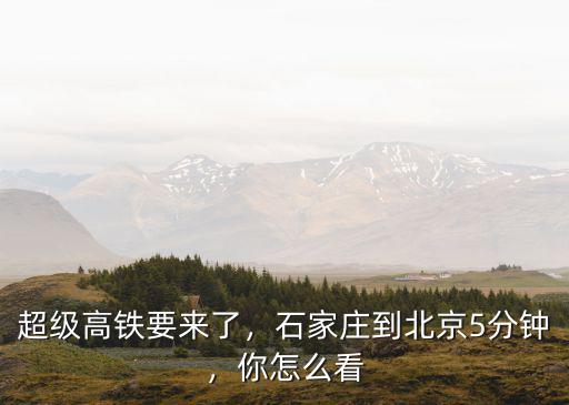 石家莊高鐵修了多少年,超級高鐵要來了