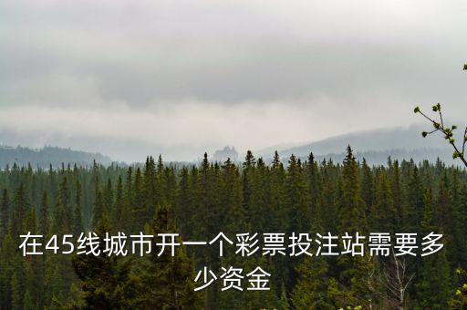 在45線城市開(kāi)一個(gè)彩票投注站需要多少資金