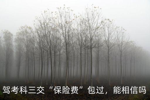 合肥科三交保險費多少錢,駕考科三交保險費包過