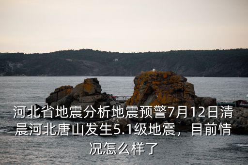 河北省地震分析地震預警7月12日清晨河北唐山發生5.1級地震，目前情況怎么樣了