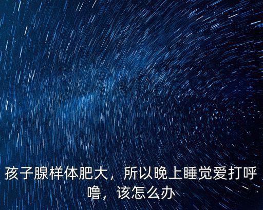 孩子腺樣體肥大，所以晚上睡覺愛打呼嚕，該怎么辦