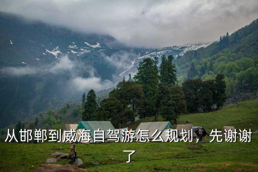威海到邯鄲過路費多少錢,從邯鄲到威海自駕游怎么規劃