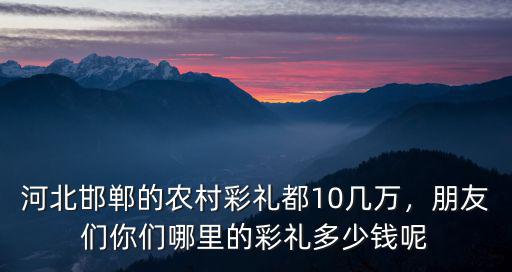 河北邯鄲的農村彩禮都10幾萬，朋友們你們哪里的彩禮多少錢呢