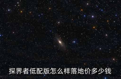 探界者低配版怎么樣落地價多少錢