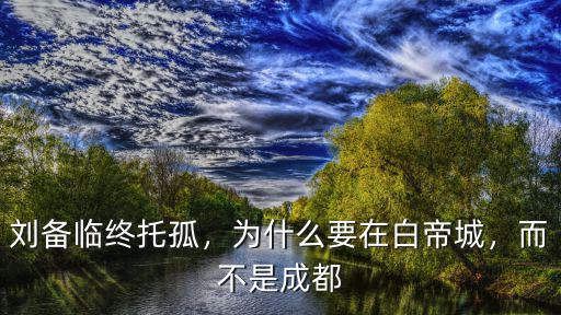 劉備成都皇宮在哪里,劉備在鼎盛時期選擇成都