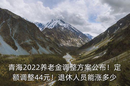 青海2022養老金調整方案公布！定額調整44元！退休人員能漲多少