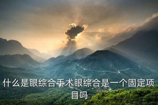 什么是眼綜合手術(shù)眼綜合是一個固定項目嗎