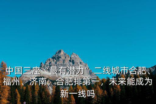 中國(guó)三座“最有潛力”二線城市合肥、福州、濟(jì)南，合肥排第一，未來(lái)能成為新一線嗎