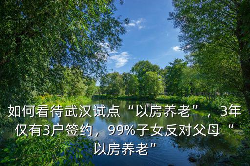 如何看待武漢試點“以房養老”，3年僅有3戶簽約，99%子女反對父母“以房養老”