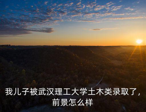 武漢理工大學(xué)土木工程專業(yè)怎么樣,土木工程專業(yè)怎么樣