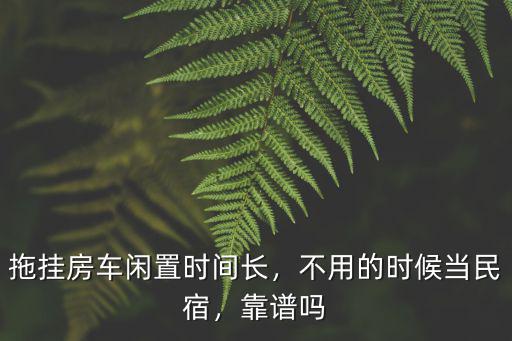 拖掛房車閑置時間長，不用的時候當民宿，靠譜嗎