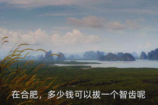 合肥拔上智齒多少錢,拔智齒一般多少錢