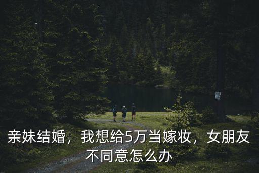 合肥女朋友的親妹妹結(jié)婚要包多少,男朋友親妹妹結(jié)婚