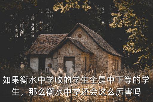 如果衡水中學收的學生全是中下等的學生，那么衡水中學還會這么厲害嗎
