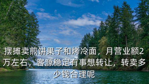 擺攤賣煎餅果子和烤冷面，月營業額2萬左右，客源穩定有事想轉讓，轉賣多少錢合理呢