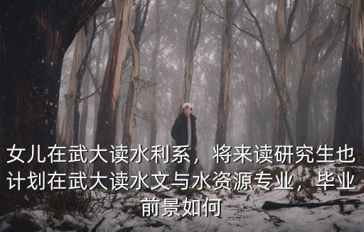 女兒在武大讀水利系，將來讀研究生也計劃在武大讀水文與水資源專業，畢業前景如何