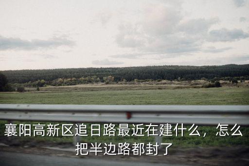 襄陽高新區追日路最近在建什么，怎么把半邊路都封了
