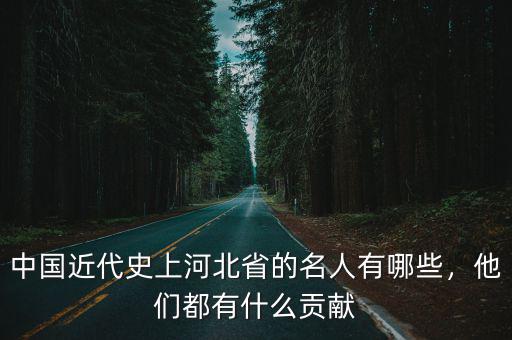 中國近代史上河北省的名人有哪些，他們都有什么貢獻