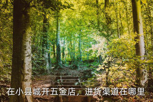 巴中市五金一般哪里進貨,進貨渠道在哪里