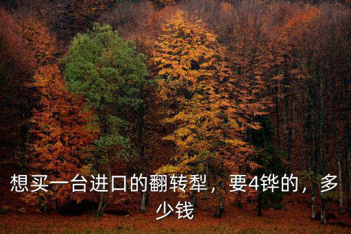 想買(mǎi)一臺(tái)進(jìn)口的翻轉(zhuǎn)犁，要4鏵的，多少錢(qián)