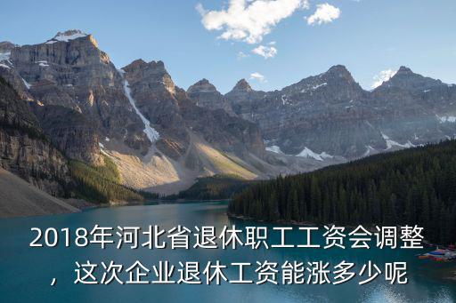 河北省的企業退休金是多少,這次企業退休工資能漲多少呢