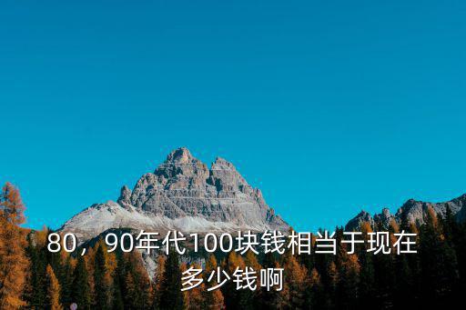 80，90年代100塊錢相當于現在多少錢啊