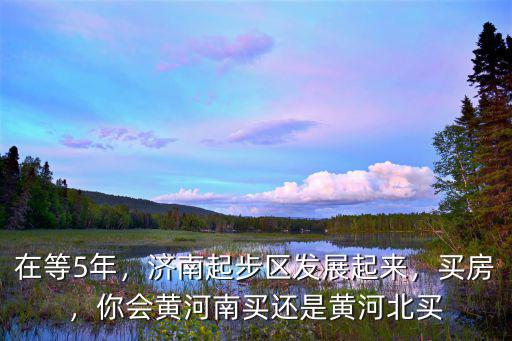 濟南黃河北房價多少,你是選擇黃河北還是黃河南