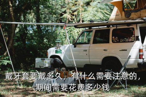 戴牙套要戴多久，有什么需要注意的，期間需要花費(fèi)多少錢