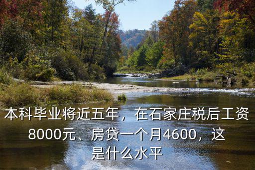 本科畢業將近五年，在石家莊稅后工資8000元、房貸一個月4600，這是什么水平
