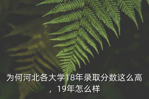 為何河北各大學18年錄取分數這么高，19年怎么樣