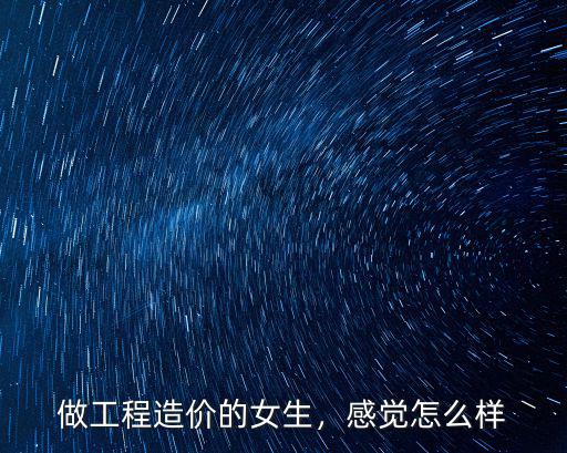 做工程造價的女生，感覺怎么樣