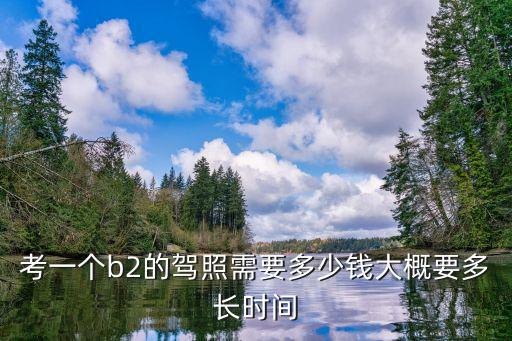 考一個b2的駕照需要多少錢大概要多長時間