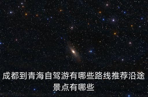 成都到青海自駕游有哪些路線推薦沿途景點有哪些