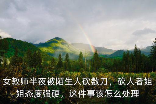 女教師半夜被陌生人砍數(shù)刀，砍人者姐姐態(tài)度強(qiáng)硬，這件事該怎么處理