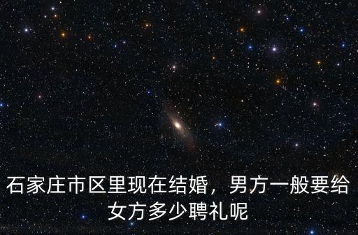 石家莊市區里現在結婚，男方一般要給女方多少聘禮呢